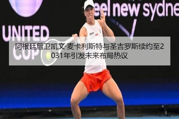 阿根廷后卫凯文·麦卡利斯特与圣吉罗斯续约至2031年引发未来布局热议