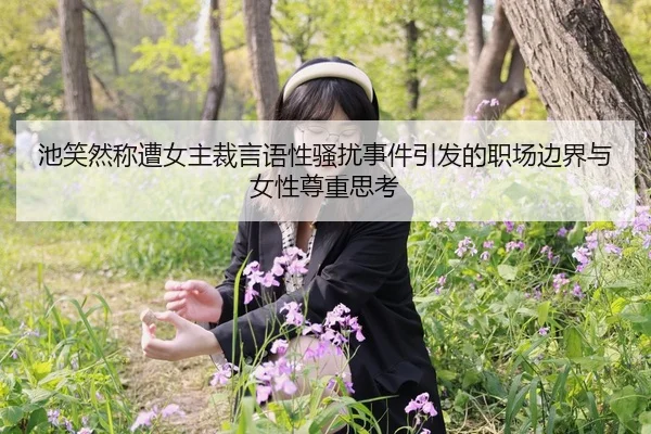 池笑然称遭女主裁言语性骚扰事件引发的职场边界与女性尊重思考