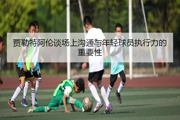 贾勒特阿伦谈场上沟通与年轻球员执行力的重要性